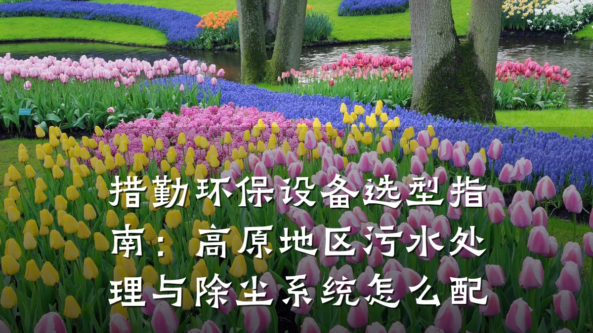 措勤环保设备选型指南：高原地区污水处理与除尘系统怎么配