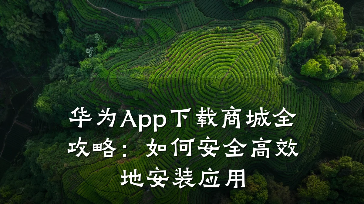 华为App下载商城全攻略:如何安全高效地安装应用