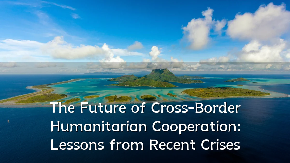 The Future of Cross-Border Humanitarian Cooperation: Lessons from Recent Crises