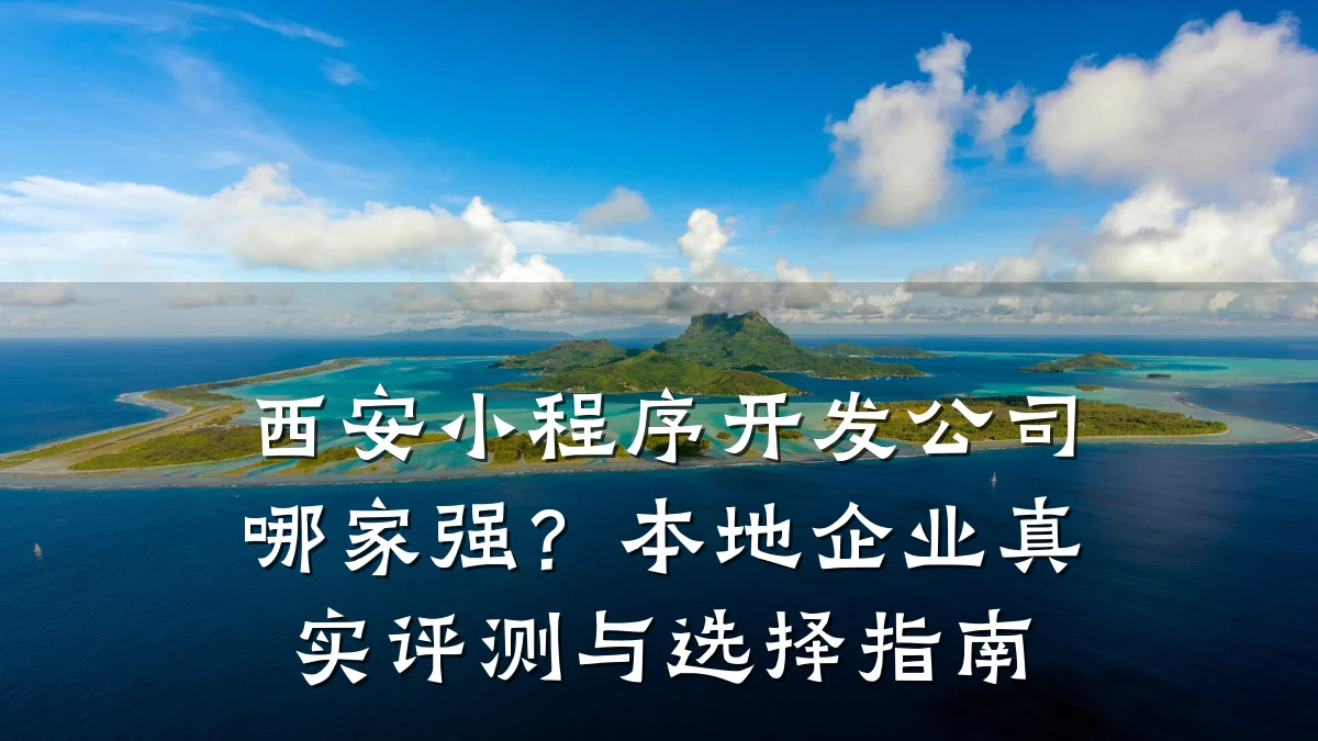 西安小程序开发公司哪家强?本地企业真实评测与选择指南
