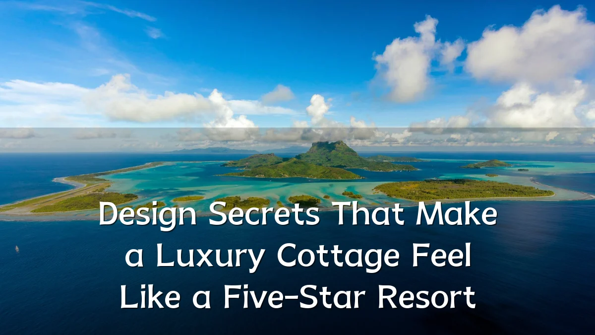 Design Secrets That Make a Luxury Cottage Feel Like a Five-Star Resort