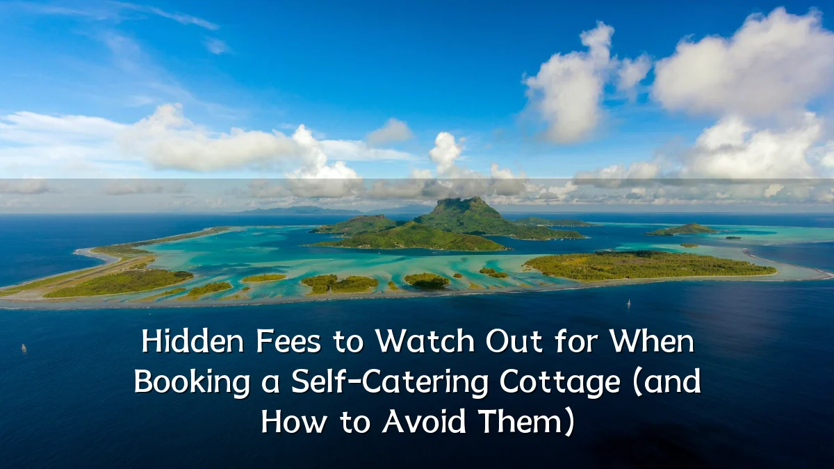 Hidden Fees to Watch Out for When Booking a Self-Catering Cottage (and How to Avoid Them)