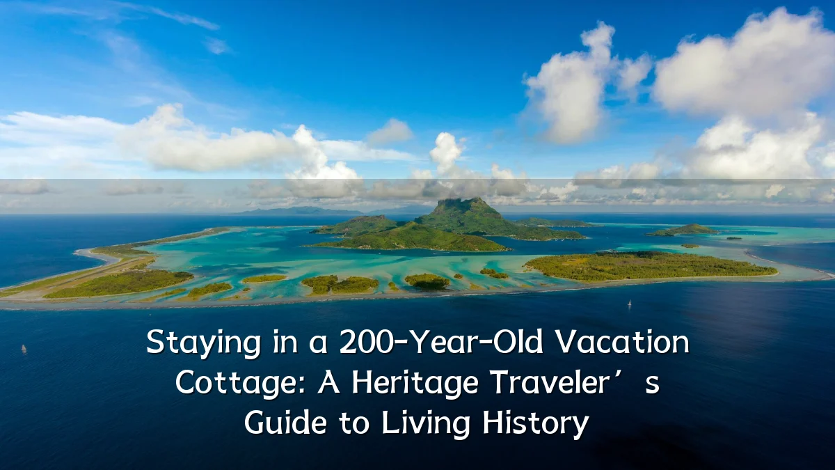 Staying in a 200-Year-Old Vacation Cottage: A Heritage Traveler’s Guide to Living History