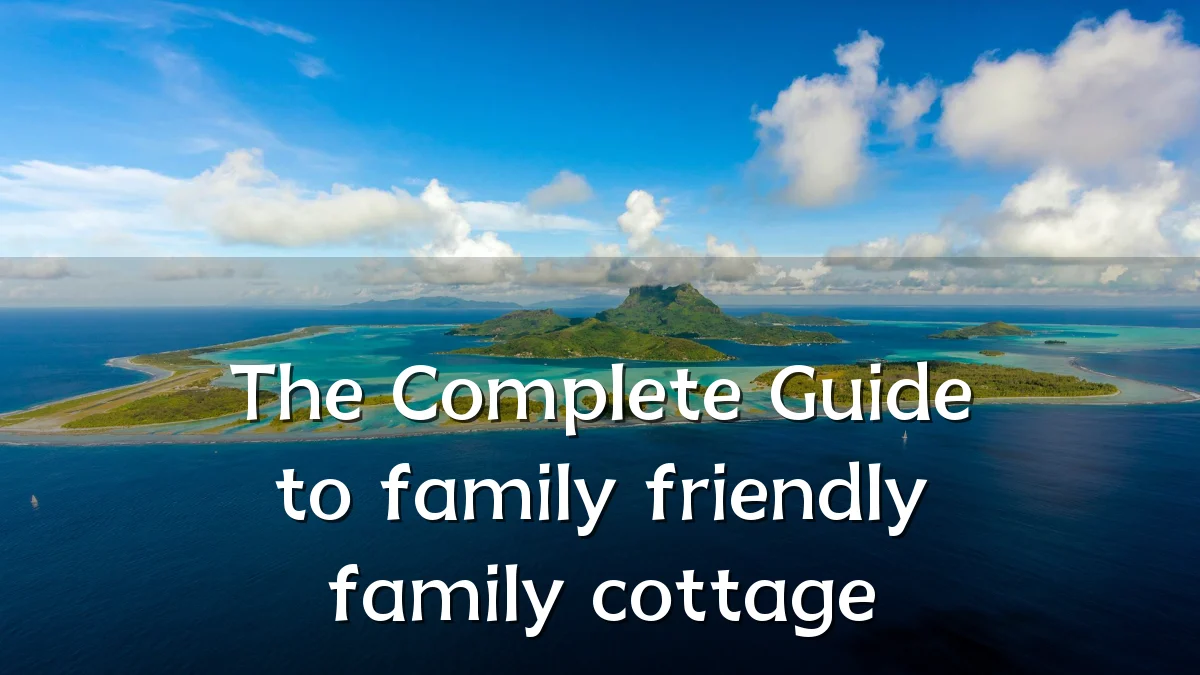 The Complete Guide to family friendly family cottage