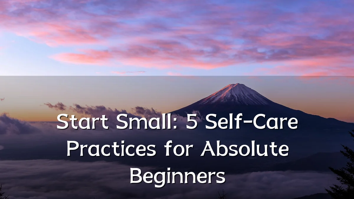 Start Small: 5 Self-Care Practices for Absolute Beginners