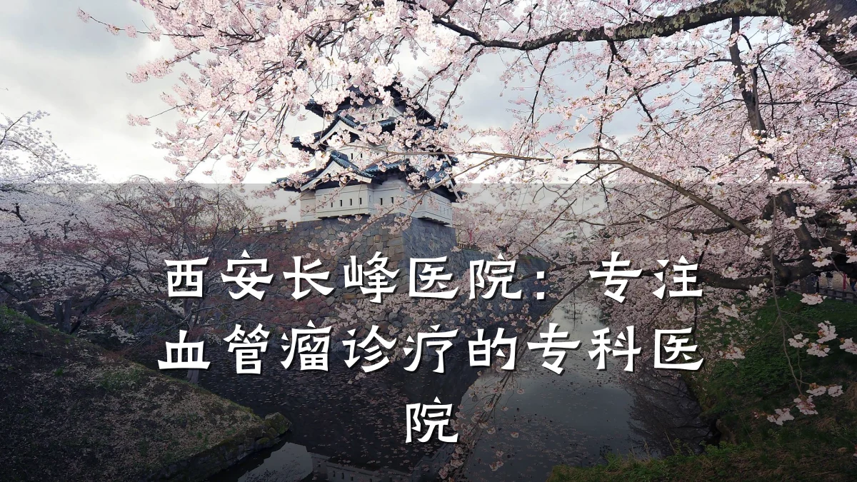 西安长峰医院：专注血管瘤诊疗的专科医院